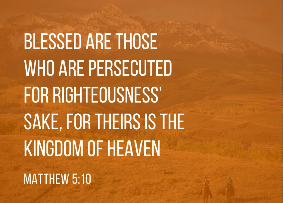 Blessed are those who are persecuted for righteousness' sake, For theirs is the kingdom of heaven. - Matthew 5:10 (NKJV)