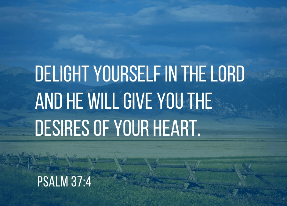 Delight yourself in the Lord and He will give you the desires of your heart. - Psalm 37:4 (NKJV)